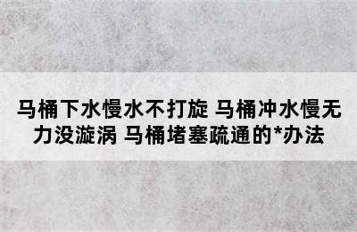 马桶下水慢水不打旋 马桶冲水慢无力没漩涡 马桶堵塞疏通的*办法